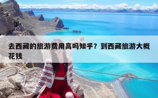 去西藏的旅游費用高嗎知乎？到西藏旅游大概花錢