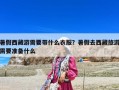 暑假西藏游需要帶什么衣服？暑假去西藏旅游需要準備什么