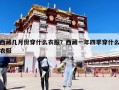 西藏幾月份穿什么衣服？西藏一年四季穿什么衣服