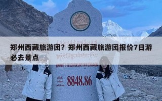 鄭州西藏旅游團？鄭州西藏旅游團報價7日游必去景點