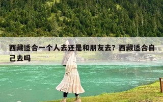 西藏適合一個人去還是和朋友去？西藏適合自己去嗎