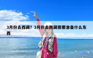 3月份去西藏？3月份去西藏需要準備什么東西