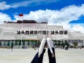 汕頭西藏旅行團？汕頭旅途