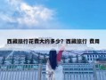 西藏旅行花費大約多少？西藏旅行 費用