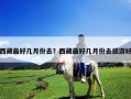 西藏最好幾月份去？西藏最好幾月份去旅游好