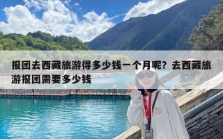 報團去西藏旅游得多少錢一個月呢？去西藏旅游報團需要多少錢