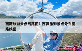 西藏旅游景點(diǎn)線路圖？西藏旅游景點(diǎn)分布圖 路線圖