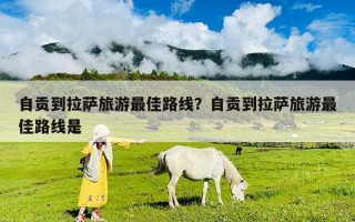 自貢到拉薩旅游最佳路線？自貢到拉薩旅游最佳路線是