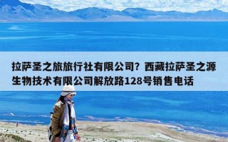 拉薩圣之旅旅行社有限公司？西藏拉薩圣之源生物技術有限公司解放路128號銷售電話