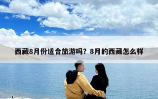 西藏8月份適合旅游嗎？8月的西藏怎么樣