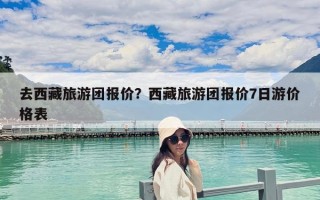 去西藏旅游團報價？西藏旅游團報價7日游價格表