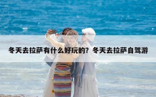冬天去拉薩有什么好玩的？冬天去拉薩自駕游
