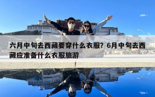 六月中旬去西藏要穿什么衣服？6月中旬去西藏應準備什么衣服旅游