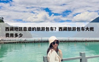 西藏地區靠譜的旅游包車？西藏旅游包車大概費用多少