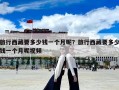旅行西藏要多少錢一個月呢？旅行西藏要多少錢一個月呢視頻
