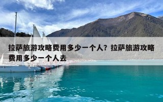 拉薩旅游攻略費用多少一個人？拉薩旅游攻略費用多少一個人去
