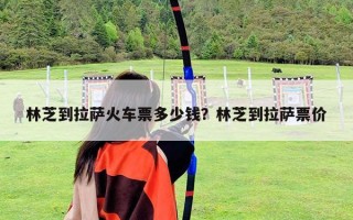 林芝到拉薩火車票多少錢？林芝到拉薩票價