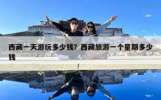西藏一天游玩多少錢？西藏旅游一個(gè)星期多少錢