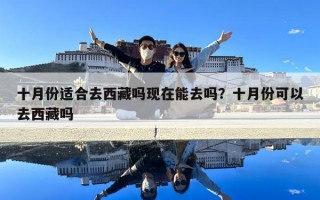 十月份適合去西藏嗎現(xiàn)在能去嗎？十月份可以去西藏嗎