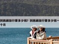 到西藏旅行要多少錢？到西藏旅行要多少錢一個月