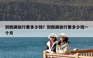 到西藏旅行要多少錢？到西藏旅行要多少錢一個月