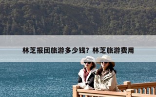 林芝報團旅游多少錢？林芝旅游費用