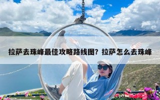 拉薩去珠峰最佳攻略路線圖？拉薩怎么去珠峰