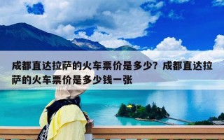 成都直達(dá)拉薩的火車票價(jià)是多少？成都直達(dá)拉薩的火車票價(jià)是多少錢一張