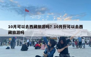 10月可以去西藏旅游嗎？10月份可以去西藏旅游嗎