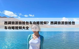西藏旅游旅拍包車(chē)攻略視頻？西藏旅游旅拍包車(chē)攻略視頻大全