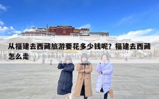 從福建去西藏旅游要花多少錢呢？福建去西藏怎么走