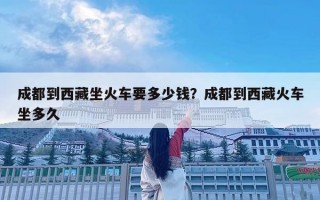 成都到西藏坐火車要多少錢？成都到西藏火車坐多久