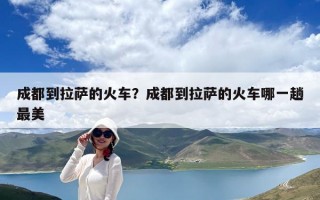 成都到拉薩的火車？成都到拉薩的火車哪一趟最美