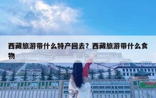 西藏旅游帶什么特產回去？西藏旅游帶什么食物