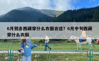 6月初去西藏穿什么衣服合適？6月中旬西藏穿什么衣服