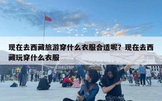 現(xiàn)在去西藏旅游穿什么衣服合適呢？現(xiàn)在去西藏玩穿什么衣服