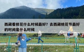 西藏看桃花什么時候最好？去西藏桃花節最好的時間是什么時候