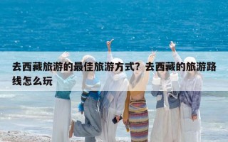 去西藏旅游的最佳旅游方式？去西藏的旅游路線怎么玩