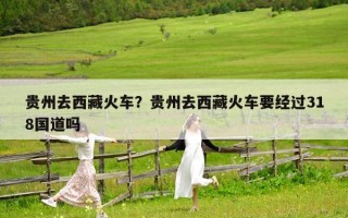 貴州去西藏火車？貴州去西藏火車要經過318國道嗎
