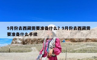 9月份去西藏需要準備什么？9月份去西藏需要準備什么手續