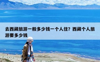 去西藏旅游一般多少錢一個人?。课鞑貍€人旅游要多少錢