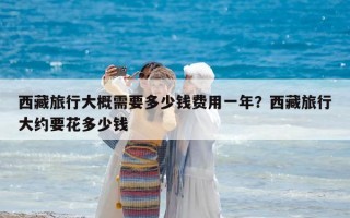 西藏旅行大概需要多少錢費(fèi)用一年？西藏旅行大約要花多少錢