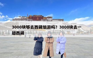 3000塊夠去西藏旅游嗎？3000塊去一趟西藏