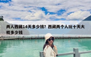 兩人西藏14天多少錢？西藏兩個人玩十天大概多少錢