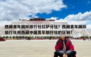 西藏青年國際旅行社拉薩分社？西藏青年國際旅行社和西藏中國青年旅行社的區別?