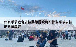 什么季節適合去拉薩旅游攻略？什么季節去拉薩旅游最好