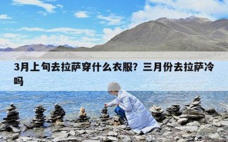 3月上旬去拉薩穿什么衣服？三月份去拉薩冷嗎