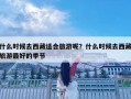 什么時候去西藏適合旅游呢？什么時候去西藏旅游最好的季節