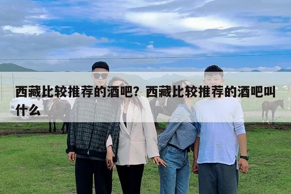 西藏比較推薦的酒吧？西藏比較推薦的酒吧叫什么-第1張圖片-歸林旅行網