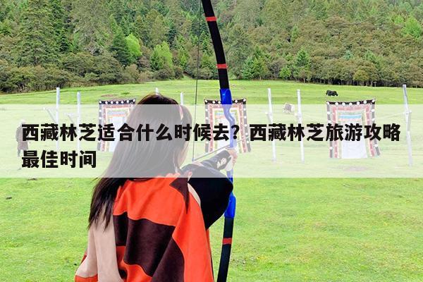 西藏林芝適合什么時候去？西藏林芝旅游攻略最佳時間-第1張圖片-歸林旅行網